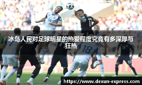 冰岛人民对足球明星的热爱程度究竟有多深厚与狂热