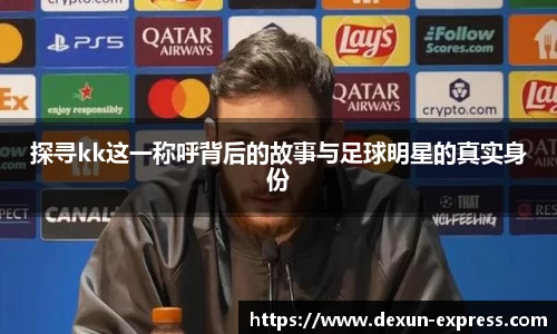 探寻kk这一称呼背后的故事与足球明星的真实身份
